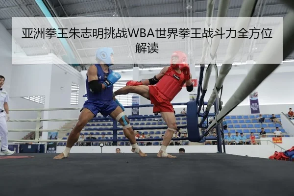 亚洲拳王朱志明挑战WBA世界拳王战斗力全方位解读 - jiuyou